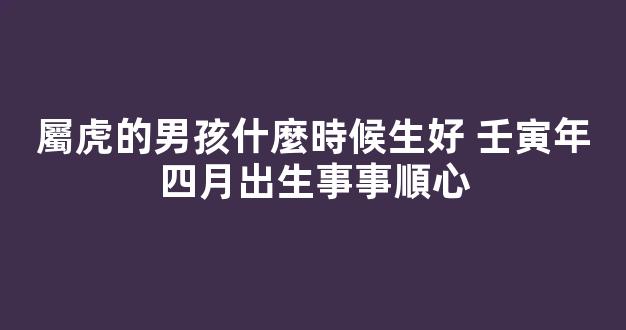 屬虎的男孩什麼時候生好 壬寅年四月出生事事順心